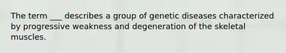 The term ___ describes a group of genetic diseases characterized by progressive weakness and degeneration of the skeletal muscles.