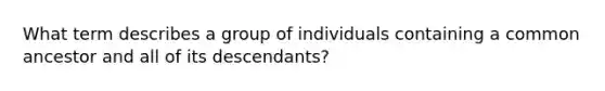 What term describes a group of individuals containing a common ancestor and all of its descendants?