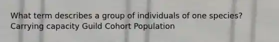 What term describes a group of individuals of one species? Carrying capacity Guild Cohort Population