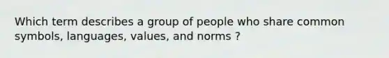 Which term describes a group of people who share common symbols, languages, values, and norms ?