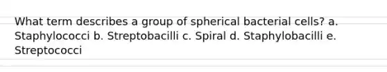 What term describes a group of spherical bacterial cells? a. Staphylococci b. Streptobacilli c. Spiral d. Staphylobacilli e. Streptococci