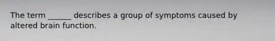 The term ______ describes a group of symptoms caused by altered brain function.
