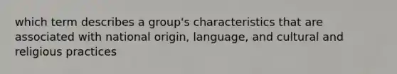 which term describes a group's characteristics that are associated with national origin, language, and cultural and religious practices