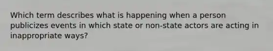 Which term describes what is happening when a person publicizes events in which state or non-state actors are acting in inappropriate ways?