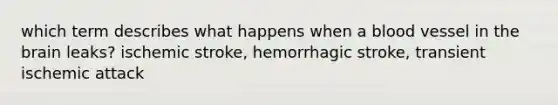 which term describes what happens when a blood vessel in the brain leaks? ischemic stroke, hemorrhagic stroke, transient ischemic attack