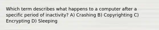 Which term describes what happens to a computer after a specific period of inactivity? A) Crashing B) Copyrighting C) Encrypting D) Sleeping