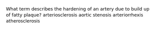 What term describes the hardening of an artery due to build up of fatty plaque? arteriosclerosis aortic stenosis arteriorrhexis atherosclerosis