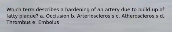 Which term describes a hardening of an artery due to build-up of fatty plaque? a. Occlusion b. Arteriosclerosis c. Atherosclerosis d. Thrombus e. Embolus