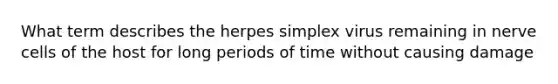 What term describes the herpes simplex virus remaining in nerve cells of the host for long periods of time without causing damage