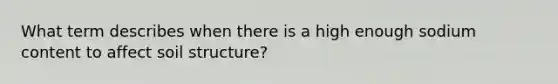 What term describes when there is a high enough sodium content to affect soil structure?