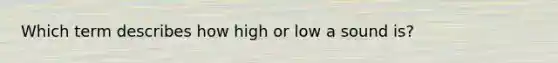 Which term describes how high or low a sound is?