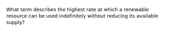 What term describes the highest rate at which a renewable resource can be used indefinitely without reducing its available supply?