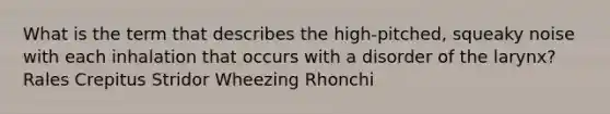 What is the term that describes the high-pitched, squeaky noise with each inhalation that occurs with a disorder of the larynx? Rales Crepitus Stridor Wheezing Rhonchi