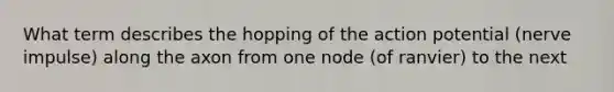 What term describes the hopping of the action potential (nerve impulse) along the axon from one node (of ranvier) to the next