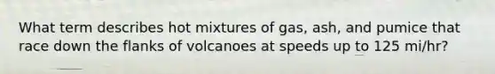 What term describes hot mixtures of gas, ash, and pumice that race down the flanks of volcanoes at speeds up to 125 mi/hr?