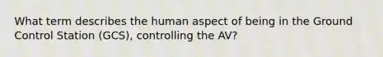 What term describes the human aspect of being in the Ground Control Station (GCS), controlling the AV?