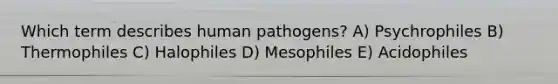 Which term describes human pathogens? A) Psychrophiles B) Thermophiles C) Halophiles D) Mesophiles E) Acidophiles