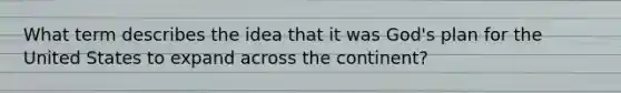 What term describes the idea that it was God's plan for the United States to expand across the continent?