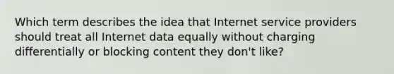 Which term describes the idea that Internet service providers should treat all Internet data equally without charging differentially or blocking content they don't like?