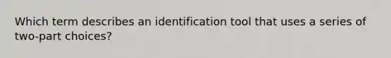 Which term describes an identification tool that uses a series of two-part choices?