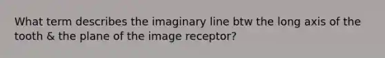 What term describes the imaginary line btw the long axis of the tooth & the plane of the image receptor?