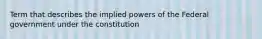 Term that describes the implied powers of the Federal government under the constitution