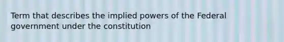 Term that describes the implied powers of the Federal government under the constitution