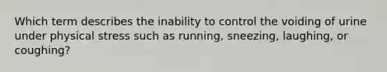 Which term describes the inability to control the voiding of urine under physical stress such as running, sneezing, laughing, or coughing?