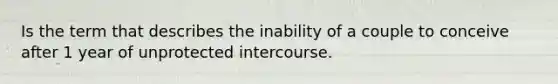 Is the term that describes the inability of a couple to conceive after 1 year of unprotected intercourse.