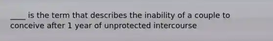 ____ is the term that describes the inability of a couple to conceive after 1 year of unprotected intercourse