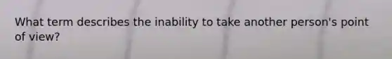 What term describes the inability to take another person's point of view?