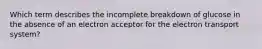 Which term describes the incomplete breakdown of glucose in the absence of an electron acceptor for the electron transport system?