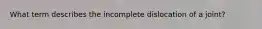 What term describes the incomplete dislocation of a joint?