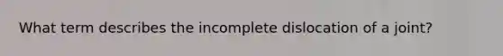 What term describes the incomplete dislocation of a joint?