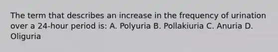 The term that describes an increase in the frequency of urination over a 24-hour period is: A. Polyuria B. Pollakiuria C. Anuria D. Oliguria