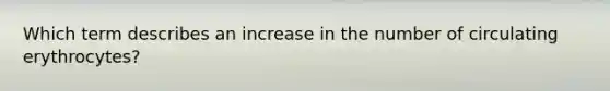 Which term describes an increase in the number of circulating erythrocytes?