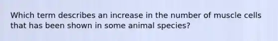 Which term describes an increase in the number of muscle cells that has been shown in some animal species?