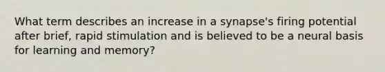 What term describes an increase in a synapse's firing potential after brief, rapid stimulation and is believed to be a neural basis for learning and memory?