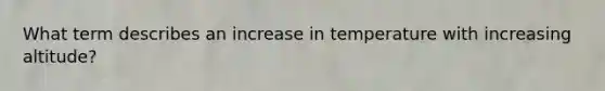 What term describes an increase in temperature with increasing altitude?