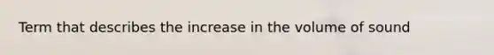 Term that describes the increase in the volume of sound