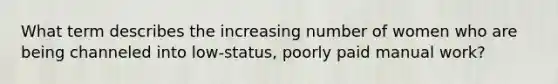 What term describes the increasing number of women who are being channeled into low-status, poorly paid manual work?