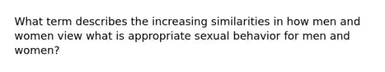 What term describes the increasing similarities in how men and women view what is appropriate sexual behavior for men and women?