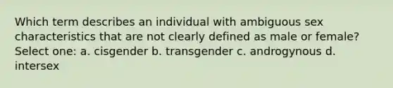 Which term describes an individual with ambiguous sex characteristics that are not clearly defined as male or female? Select one: a. cisgender b. transgender c. androgynous d. intersex