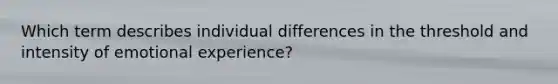 Which term describes individual differences in the threshold and intensity of emotional experience?