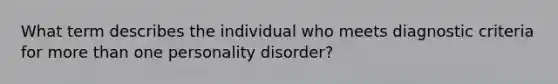 What term describes the individual who meets diagnostic criteria for more than one personality disorder?