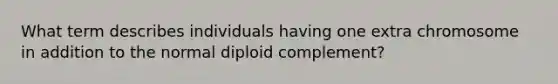 What term describes individuals having one extra chromosome in addition to the normal diploid complement?