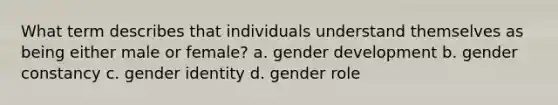 What term describes that individuals understand themselves as being either male or female? a. gender development b. gender constancy c. gender identity d. gender role