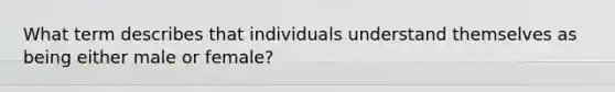 What term describes that individuals understand themselves as being either male or female?