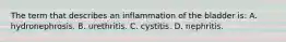 The term that describes an inflammation of the bladder is: A. hydronephrosis. B. urethritis. C. cystitis. D. nephritis.