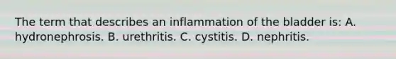 The term that describes an inflammation of the bladder is: A. hydronephrosis. B. urethritis. C. cystitis. D. nephritis.